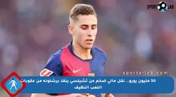 50 مليون يورو.. نقل مالي ضخم من تشيلسي ينقذ برشلونة من عقوبات اللعب النظيف